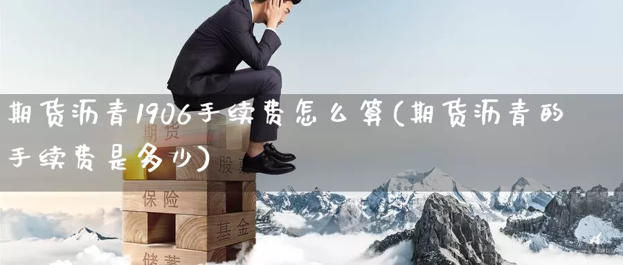 期货沥青1906手续费怎么算(期货沥青的手续费是多少)
