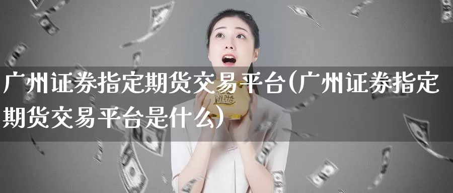 广州证券指定期货交易平台(广州证券指定期货交易平台是什么)