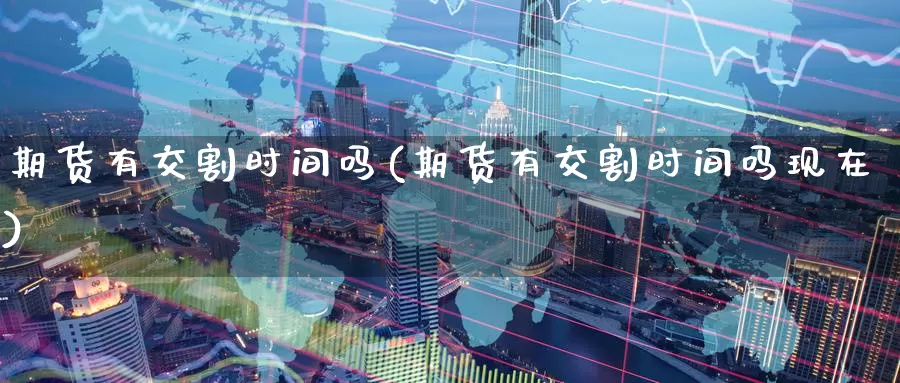 期货有交割时间吗(期货有交割时间吗现在)