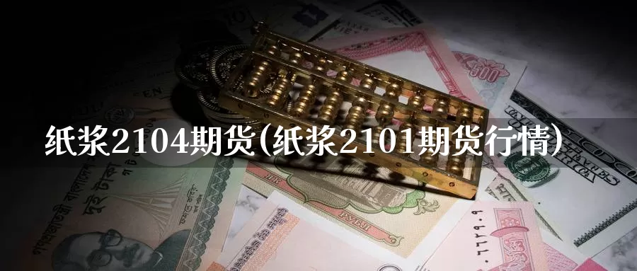纸浆2104期货(纸浆2101期货行情)