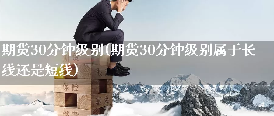 期货30分钟级别(期货30分钟级别属于长线还是短线)