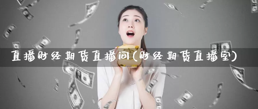 直播财经期货直播间(财经期货直播室)