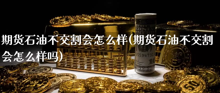期货石油不交割会怎么样(期货石油不交割会怎么样吗)