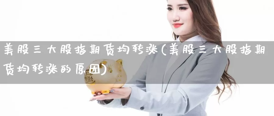 美股三大股指期货均转涨(美股三大股指期货均转涨的原因)