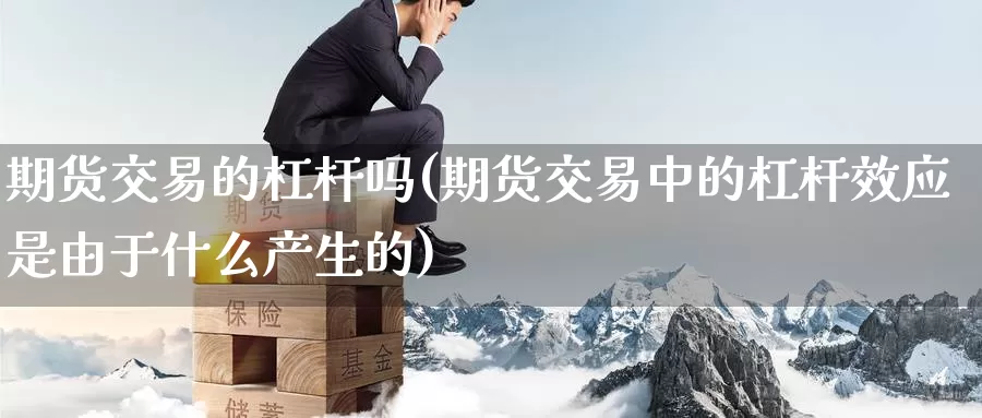 期货交易的杠杆吗(期货交易中的杠杆效应是由于什么产生的)