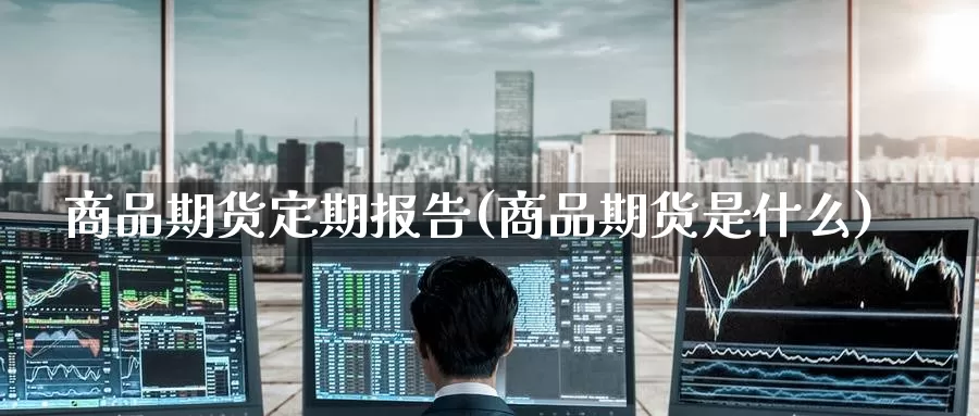 商品期货定期报告(商品期货是什么)