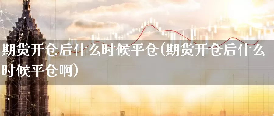 期货开仓后什么时候平仓(期货开仓后什么时候平仓啊)