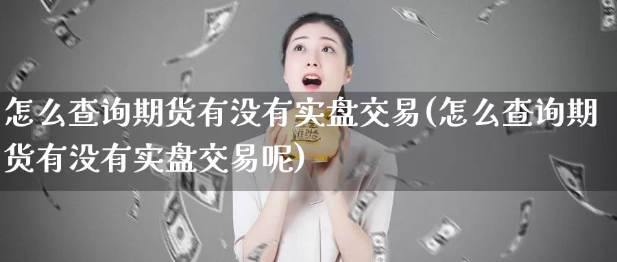 怎么查询期货有没有实盘交易(怎么查询期货有没有实盘交易呢)