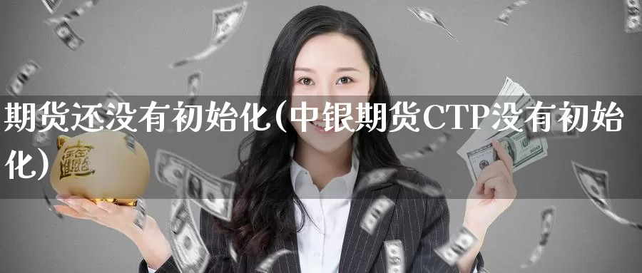 期货还没有初始化(中银期货CTP没有初始化)