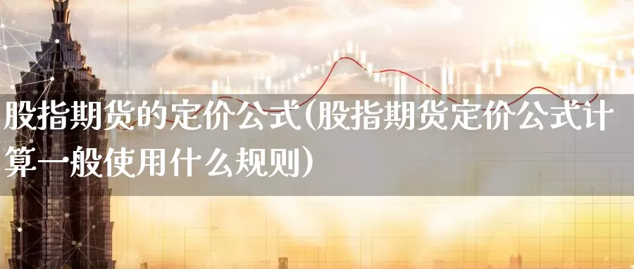 股指期货的定价公式(股指期货定价公式计算一般使用什么规则)