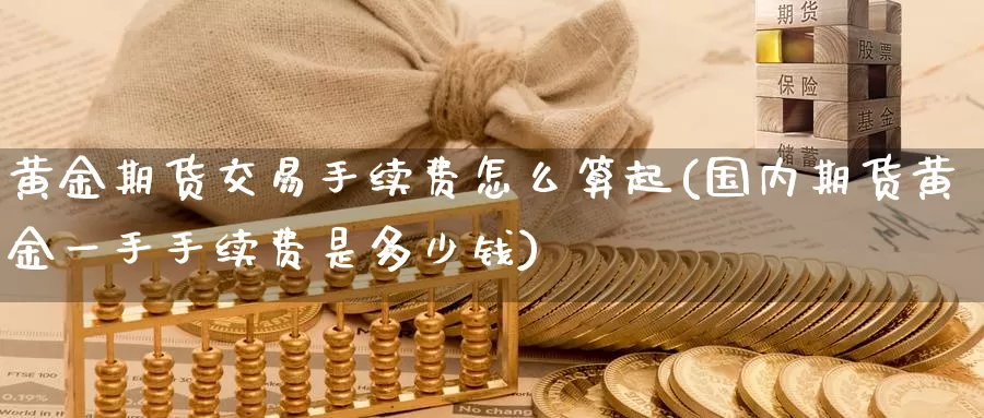 黄金期货交易手续费怎么算起(国内期货黄金一手手续费是多少钱)