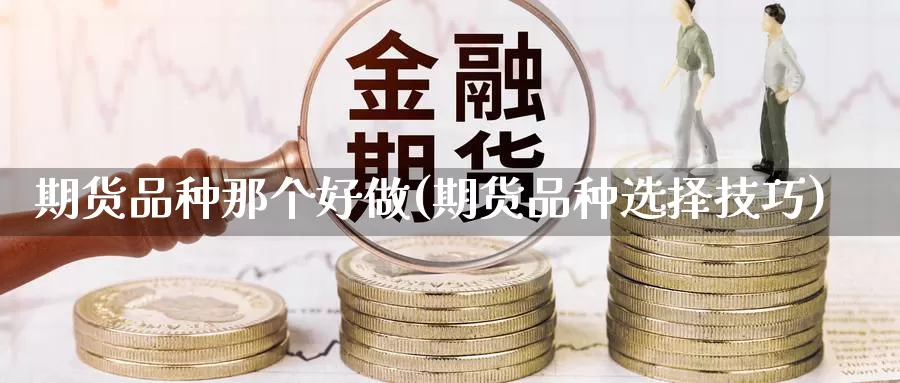 期货品种那个好做(期货品种选择技巧)