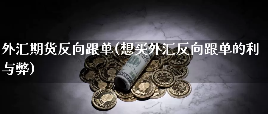 外汇期货反向跟单(想买外汇反向跟单的利与弊)