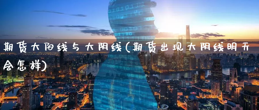 期货大阳线与大阴线(期货出现大阴线明天会怎样)