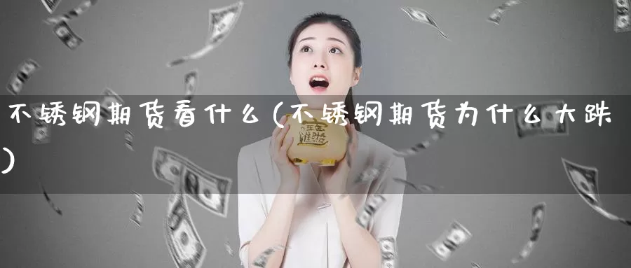 不锈钢期货看什么(不锈钢期货为什么大跌)