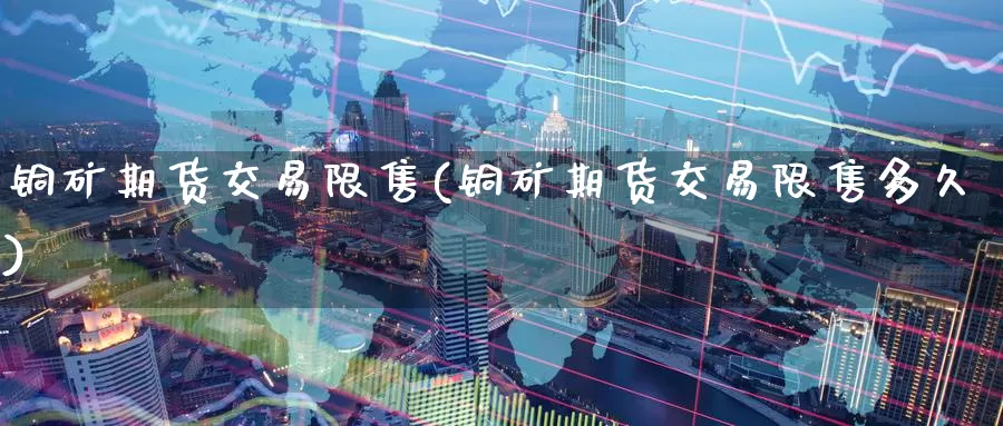 铜矿期货交易限售(铜矿期货交易限售多久)