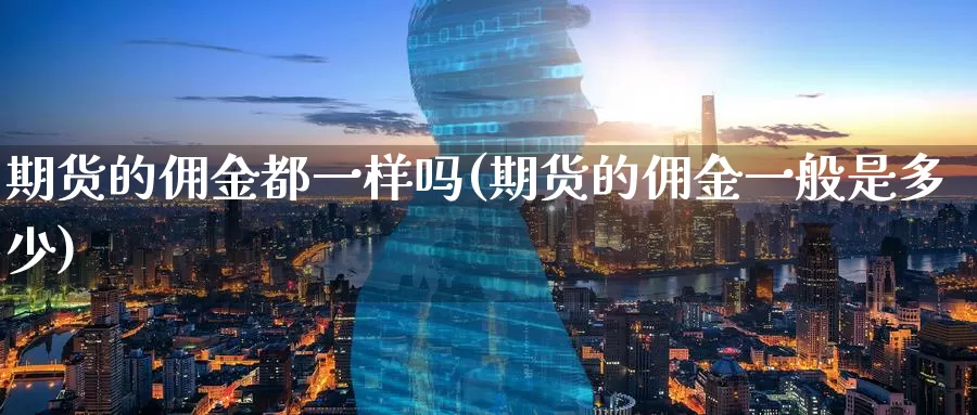 期货的佣金都一样吗(期货的佣金一般是多少)