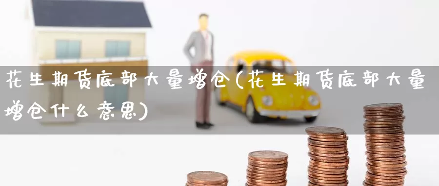 花生期货底部大量增仓(花生期货底部大量增仓什么意思)