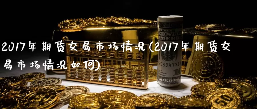 2017年期货交易市场情况(2017年期货交易市场情况如何)