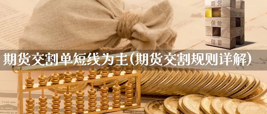 期货交割单短线为主(期货交割规则详解)