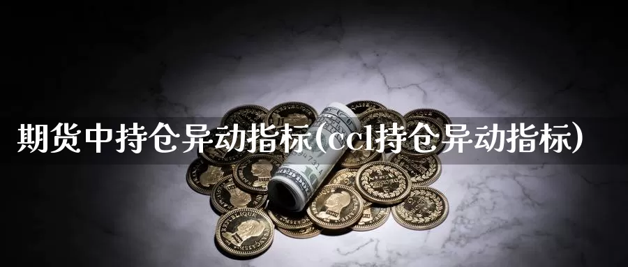 期货中持仓异动指标(ccl持仓异动指标)
