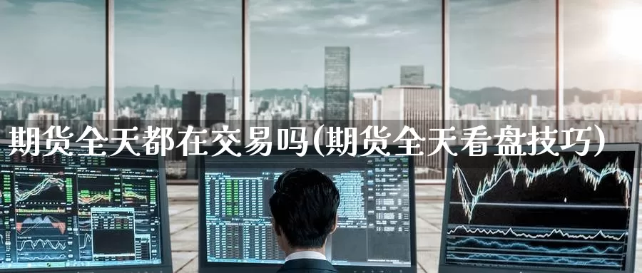 期货全天都在交易吗(期货全天看盘技巧)