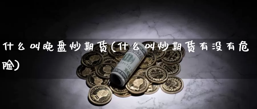 什么叫晚盘炒期货(什么叫炒期货有没有危险)