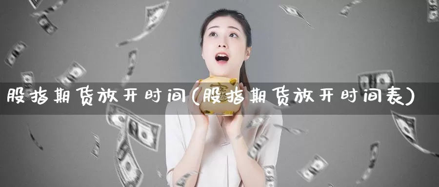 股指期货放开时间(股指期货放开时间表)