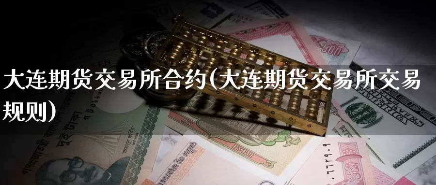 大连期货交易所合约(大连期货交易所交易规则)