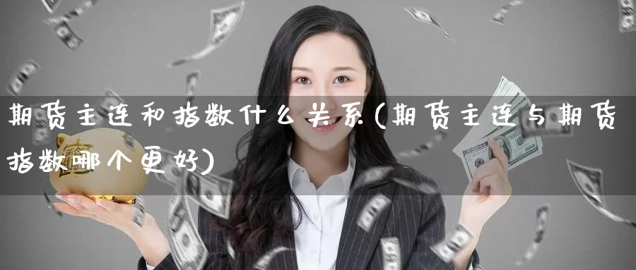 期货主连和指数什么关系(期货主连与期货指数哪个更好)