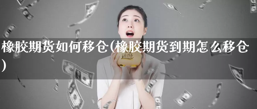 橡胶期货如何移仓(橡胶期货到期怎么移仓)