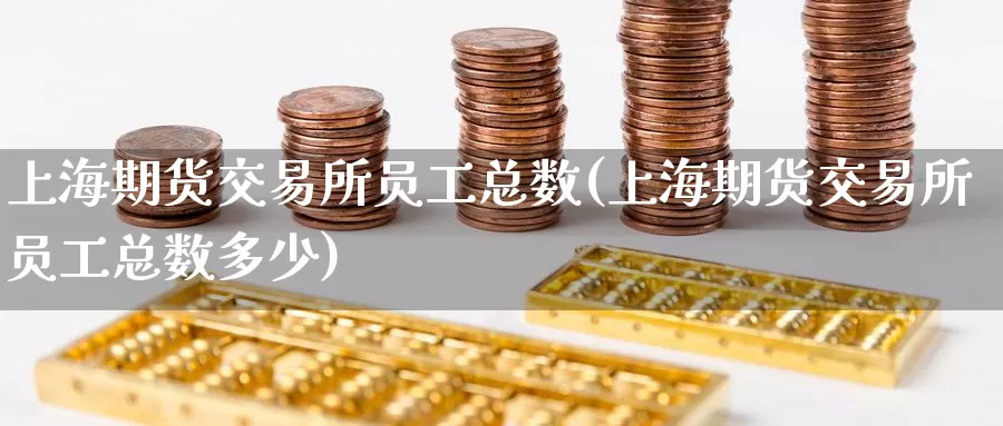 上海期货交易所员工总数(上海期货交易所员工总数多少)
