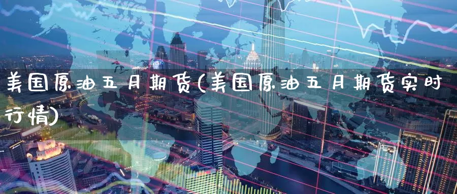 美国原油五月期货(美国原油五月期货实时行情)