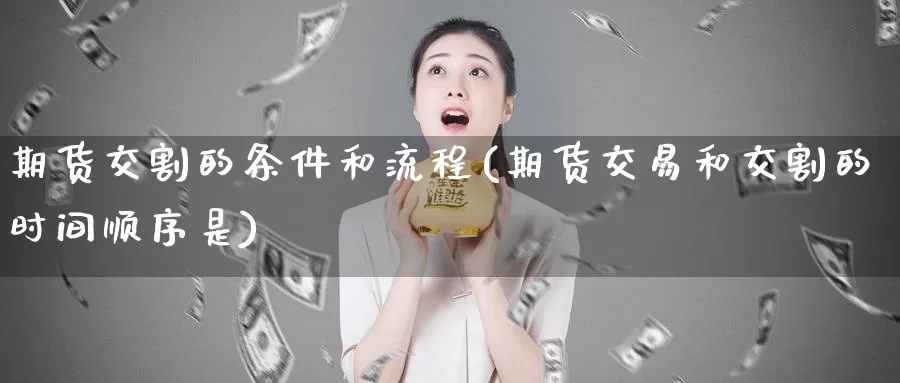 期货交割的条件和流程(期货交易和交割的时间顺序是)
