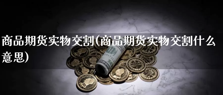 商品期货实物交割(商品期货实物交割什么意思)