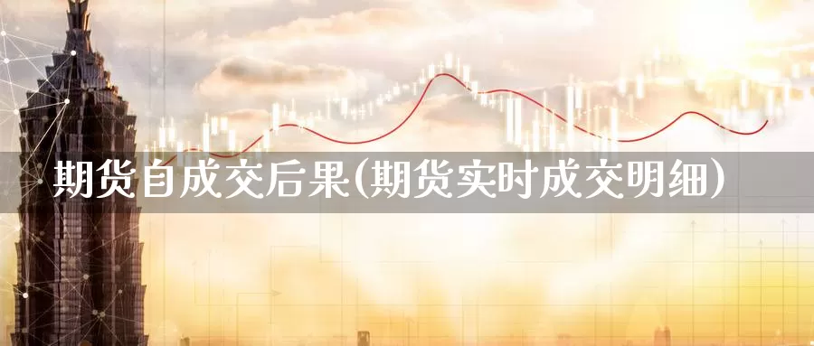 期货自成交后果(期货实时成交明细)