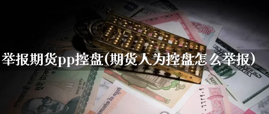 举报期货pp控盘(期货人为控盘怎么举报)