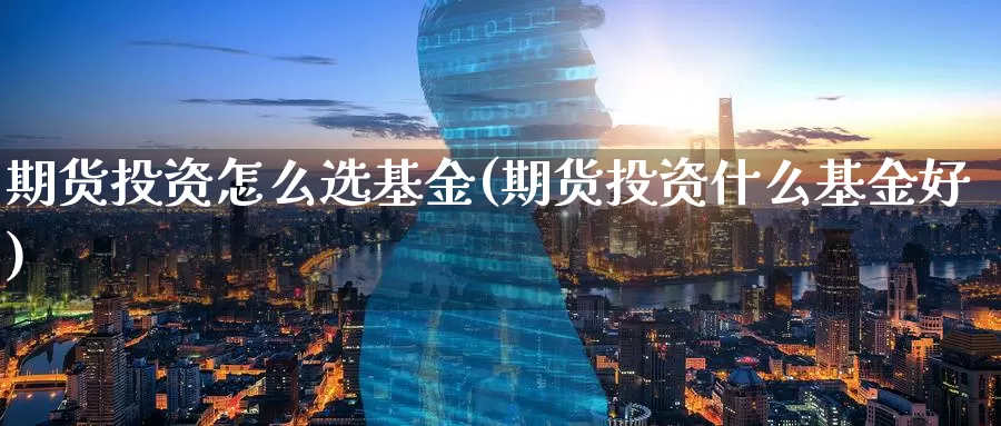 期货投资怎么选基金(期货投资什么基金好)