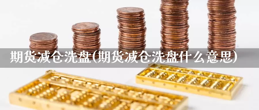 期货减仓洗盘(期货减仓洗盘什么意思)