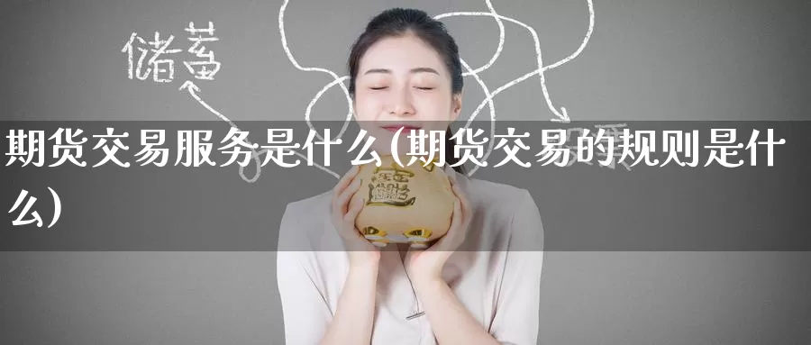 期货交易服务是什么(期货交易的规则是什么)