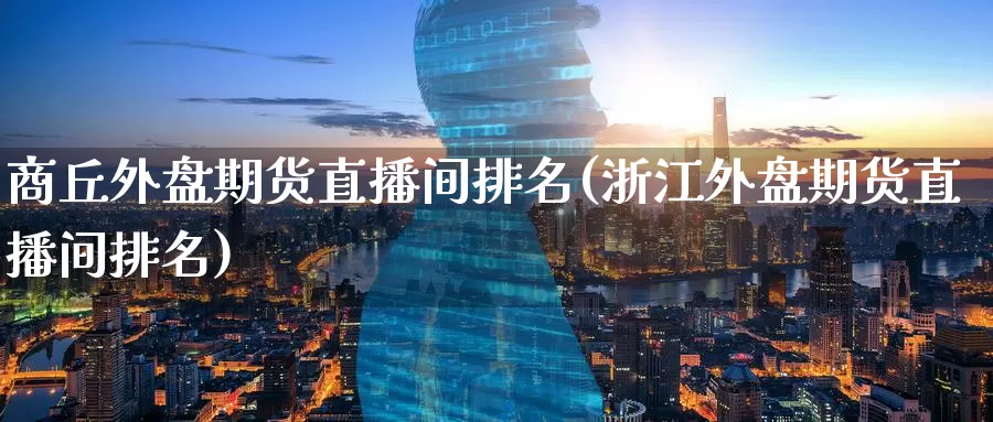 商丘外盘期货直播间排名(浙江外盘期货直播间排名)