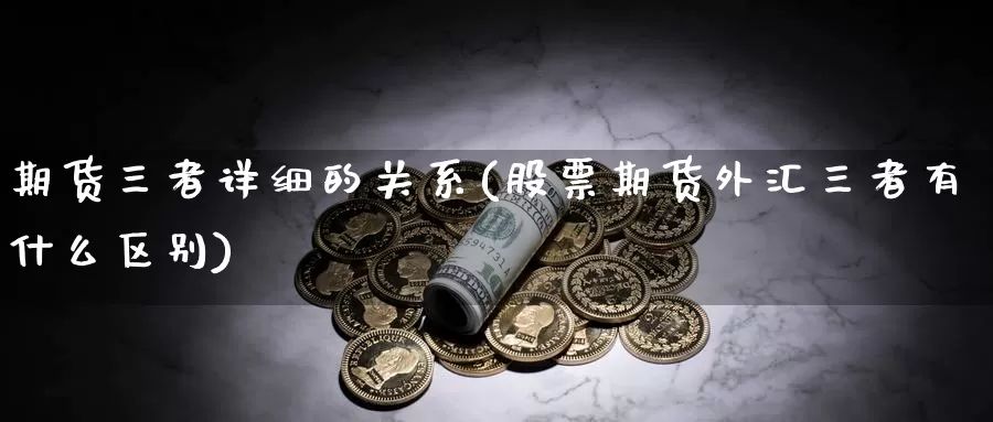 期货三者详细的关系(股票期货外汇三者有什么区别)