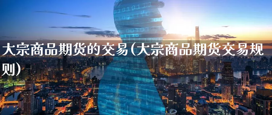 大宗商品期货的交易(大宗商品期货交易规则)