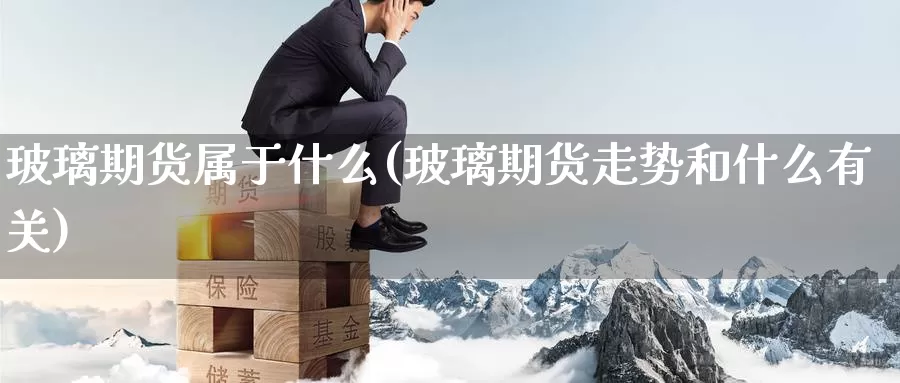 玻璃期货属于什么(玻璃期货走势和什么有关)