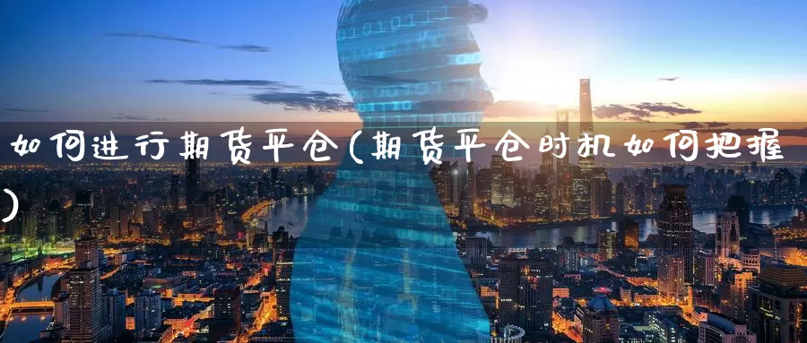 如何进行期货平仓(期货平仓时机如何把握)