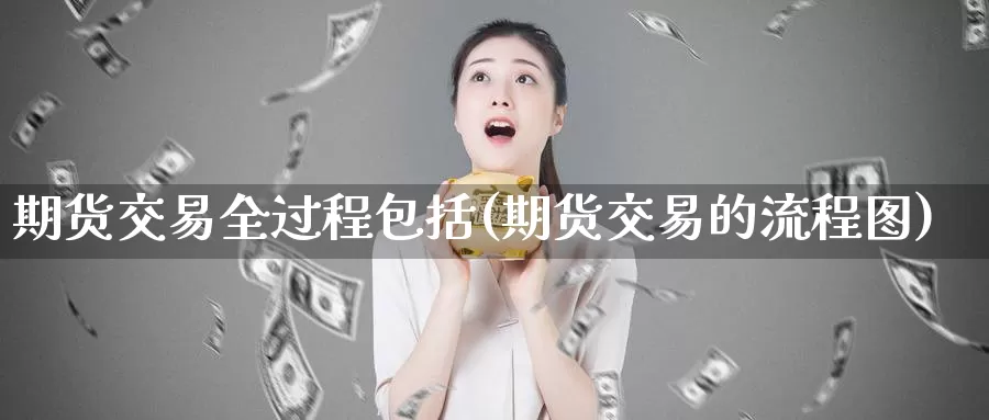 期货交易全过程包括(期货交易的流程图)
