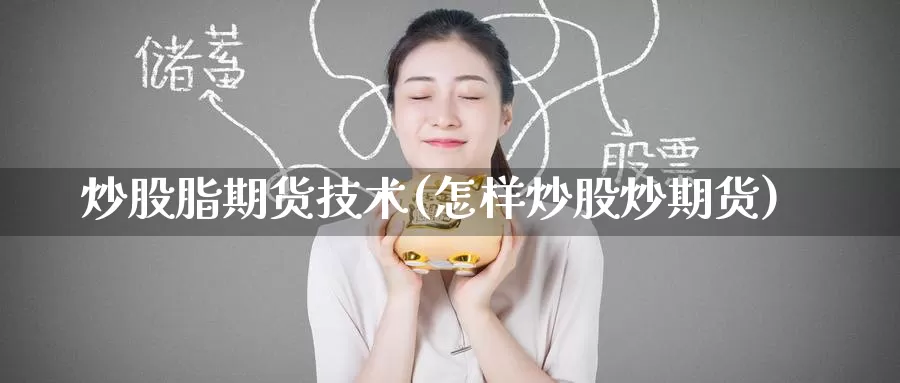 炒股脂期货技术(怎样炒股炒期货)