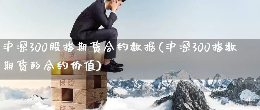 沪深300股指期货合约数据(沪深300指数期货的合约价值)