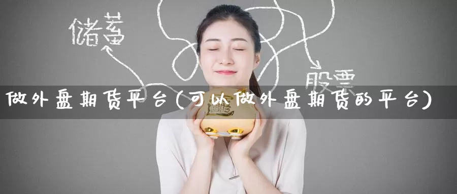 做外盘期货平台(可以做外盘期货的平台)