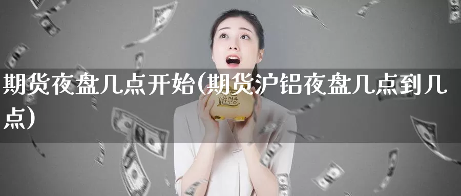 期货夜盘几点开始(期货沪铝夜盘几点到几点)
